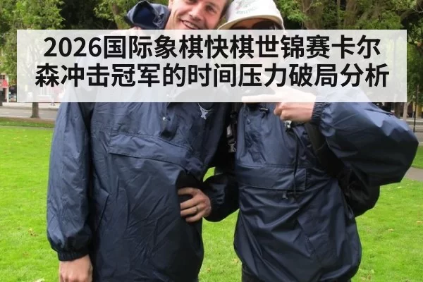 2026国际象棋快棋世锦赛卡尔森冲击冠军的时间压力破局分析(www c7 com)