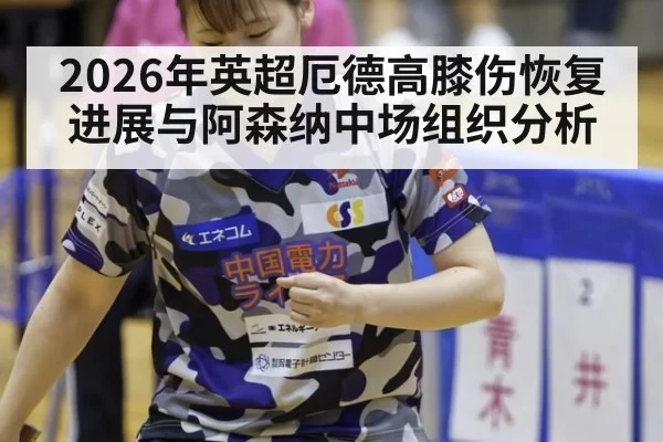 2026年英超厄德高膝伤恢复进展与阿森纳中场组织分析